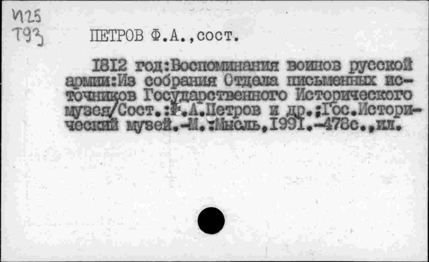 ﻿ПЕТРОВ Ф.А.,сост.
1812 год:Воспоминания воинов русской арыии:Из собрания Отдела письменных источников Г< *-------------------------- цузед/Соот
© Государствешого Истооического 1ост. А.Пстров и др»;ГЬс.Лстори-музей.-М. гШсльДЭЗК-аТЗс. ,ил.
